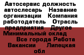 Автосервис-должность автослесарь › Название организации ­ Компания-работодатель › Отрасль предприятия ­ Другое › Минимальный оклад ­ 40 000 - Все города Работа » Вакансии   . Липецкая обл.